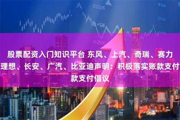 股票配资入门知识平台 东风、上汽、奇瑞、赛力斯、理想、长安、广汽、比亚迪声明：积极落实账款支付倡议