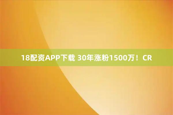 18配资APP下载 30年涨粉1500万！CR