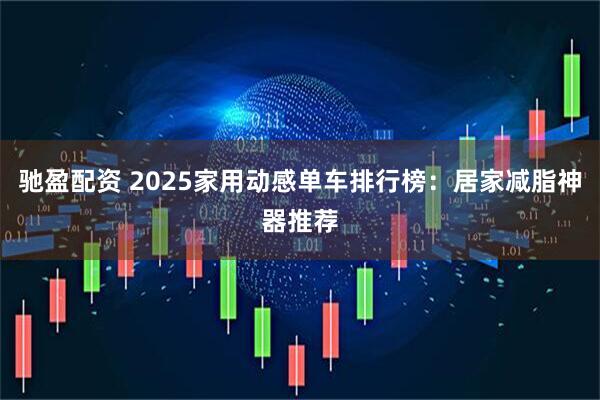 驰盈配资 2025家用动感单车排行榜：居家减脂神器推荐