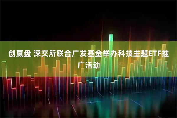 创赢盘 深交所联合广发基金举办科技主题ETF推广活动