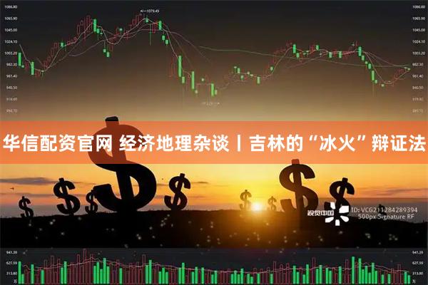 华信配资官网 经济地理杂谈丨吉林的“冰火”辩证法