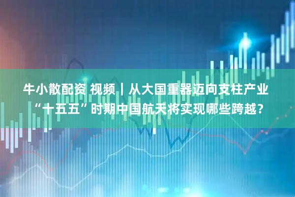 牛小散配资 视频｜从大国重器迈向支柱产业 “十五五”时期中国航天将实现哪些跨越？