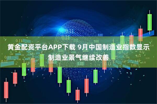 黄金配资平台APP下载 9月中国制造业指数显示制造业景气继续改善