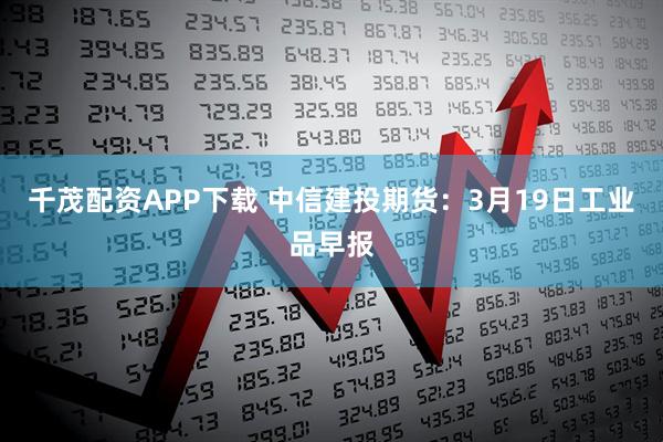 千茂配资APP下载 中信建投期货：3月19日工业品早报
