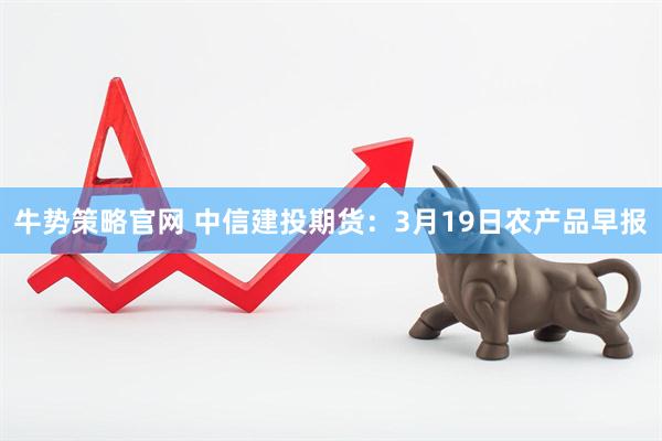 牛势策略官网 中信建投期货：3月19日农产品早报