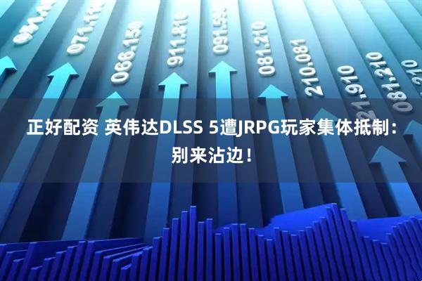 正好配资 英伟达DLSS 5遭JRPG玩家集体抵制：别来沾边！