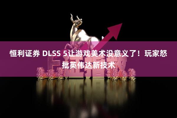 恒利证券 DLSS 5让游戏美术没意义了！玩家怒批英伟达新技术