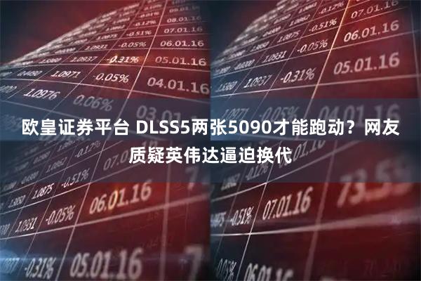 欧皇证券平台 DLSS5两张5090才能跑动？网友质疑英伟达逼迫换代