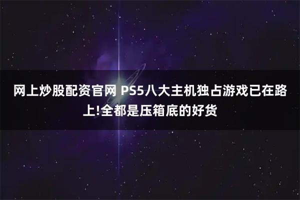 网上炒股配资官网 PS5八大主机独占游戏已在路上!全都是压箱底的好货