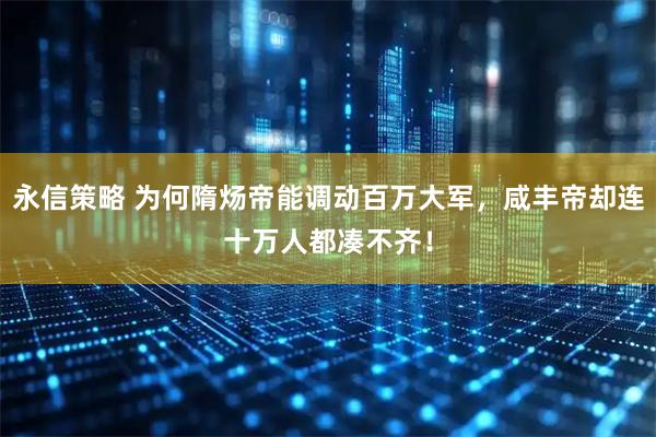 永信策略 为何隋炀帝能调动百万大军，咸丰帝却连十万人都凑不齐！