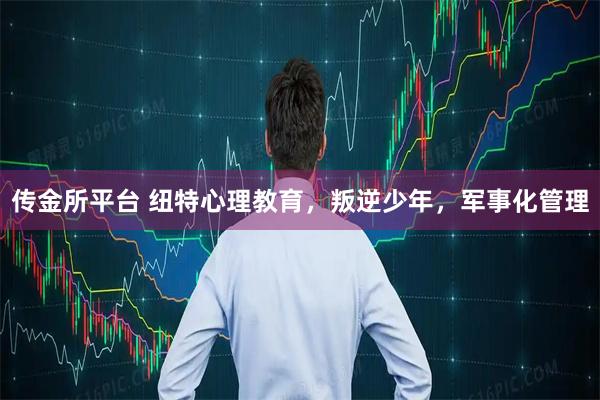 传金所平台 纽特心理教育，叛逆少年，军事化管理