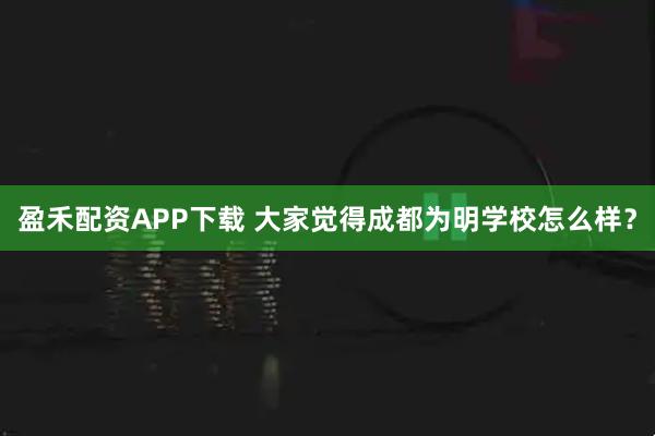 盈禾配资APP下载 大家觉得成都为明学校怎么样？