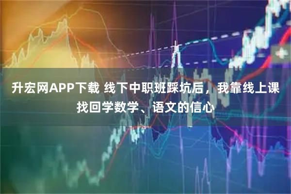 升宏网APP下载 线下中职班踩坑后，我靠线上课找回学数学、语文的信心