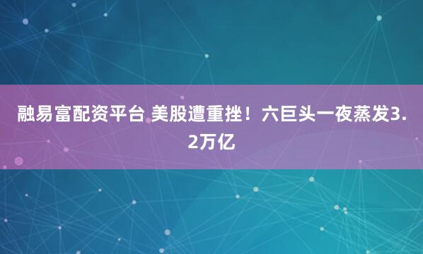融易富配资平台 美股遭重挫！六巨头一夜蒸发3.2万亿