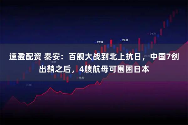 速盈配资 秦安：百舰大战到北上抗日，中国7剑出鞘之后，4艘航母可围困日本