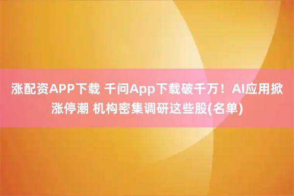 涨配资APP下载 千问App下载破千万！AI应用掀涨停潮 机构密集调研这些股(名单)