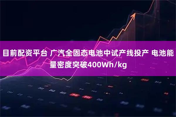 目前配资平台 广汽全固态电池中试产线投产 电池能量密度突破400Wh/kg