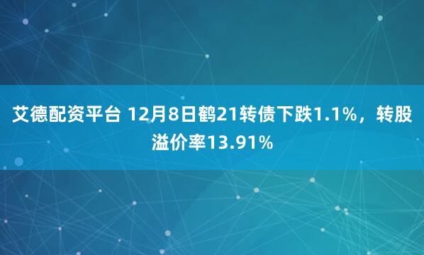 艾德配资平台 12月8日鹤21转债下跌1.1%，转股溢价率13.91%