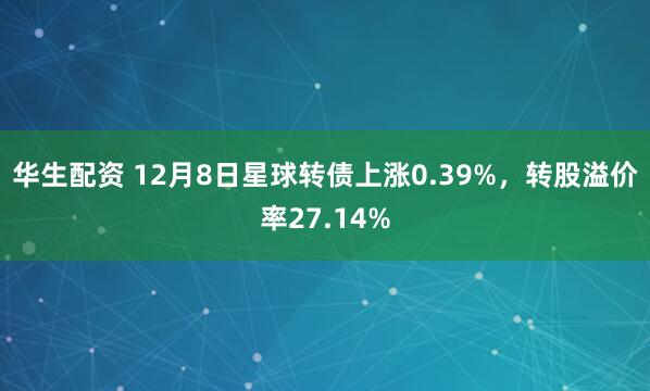 华生配资 12月8日星球转债上涨0.39%，转股溢价率27.14%