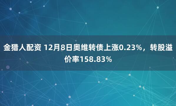 金猎人配资 12月8日奥维转债上涨0.23%，转股溢价率158.83%