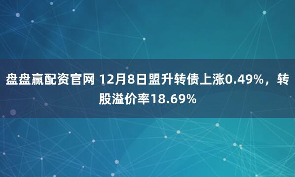 盘盘赢配资官网 12月8日盟升转债上涨0.49%，转股溢价率18.69%