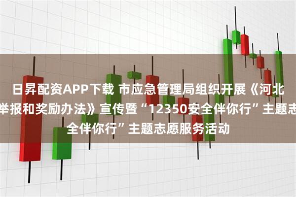 日昇配资APP下载 市应急管理局组织开展《河北省安全生产举报和奖励办法》宣传暨“12350安全伴你行”主题志愿服务活动