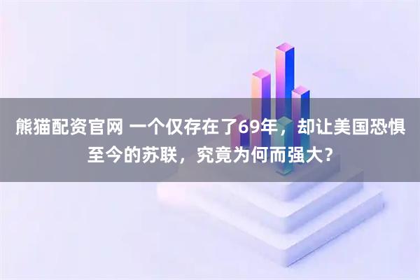 熊猫配资官网 一个仅存在了69年，却让美国恐惧至今的苏联，究竟为何而强大？
