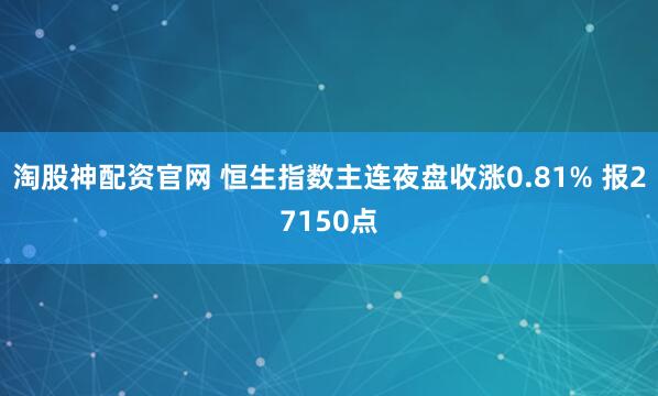 淘股神配资官网 恒生指数主连夜盘收涨0.81% 报27150点