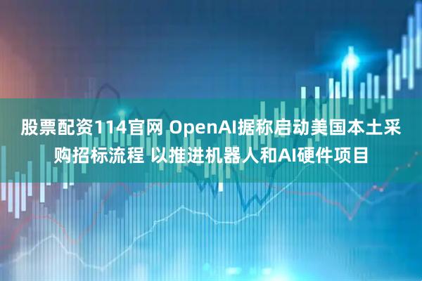 股票配资114官网 OpenAI据称启动美国本土采购招标流程 以推进机器人和AI硬件项目