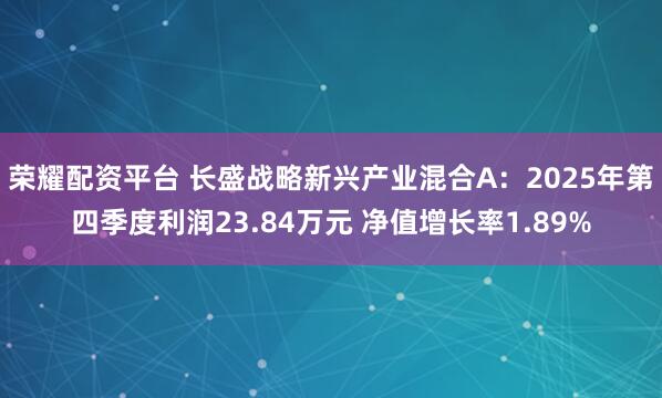 荣耀配资平台 长盛战略新兴产业混合A：2025年第四季度利润23.84万元 净值增长率1.89%