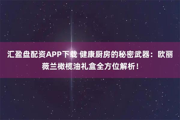 汇盈盘配资APP下载 健康厨房的秘密武器：欧丽薇兰橄榄油礼盒全方位解析！