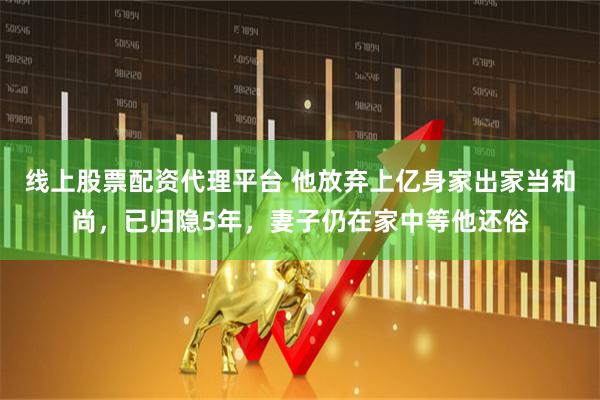 线上股票配资代理平台 他放弃上亿身家出家当和尚，已归隐5年，妻子仍在家中等他还俗