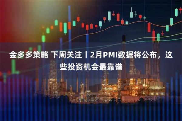 金多多策略 下周关注丨2月PMI数据将公布，这些投资机会最靠谱