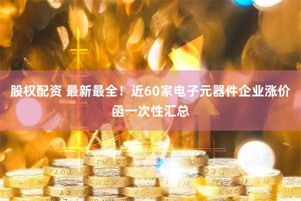 股权配资 最新最全！近60家电子元器件企业涨价函一次性汇总