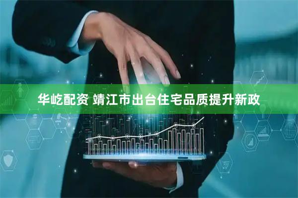 华屹配资 靖江市出台住宅品质提升新政