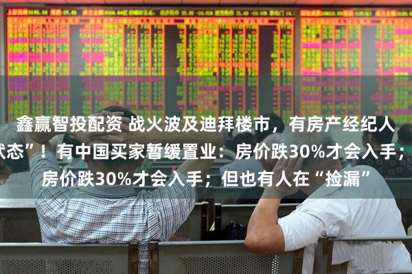 鑫赢智投配资 战火波及迪拜楼市，有房产经纪人称“基本处于失业状态”！有中国买家暂缓置业：房价跌30%才会入手；但也有人在“捡漏”