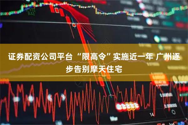 证券配资公司平台 “限高令”实施近一年 广州逐步告别摩天住宅