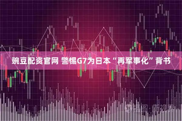 豌豆配资官网 警惕G7为日本“再军事化”背书