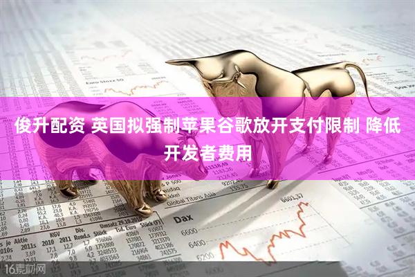 俊升配资 英国拟强制苹果谷歌放开支付限制 降低开发者费用