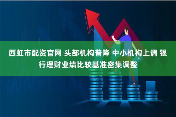西虹市配资官网 头部机构普降 中小机构上调 银行理财业绩比较基准密集调整