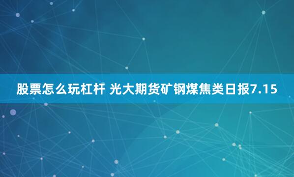 股票怎么玩杠杆 光大期货矿钢煤焦类日报7.15