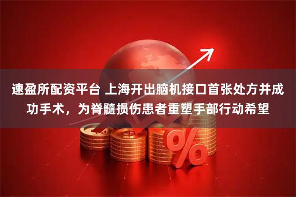 速盈所配资平台 上海开出脑机接口首张处方并成功手术,为脊髓损伤患者重塑手部行动希望