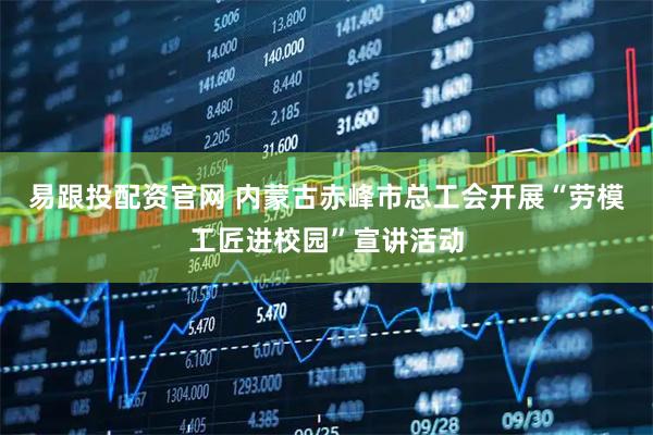 易跟投配资官网 内蒙古赤峰市总工会开展“劳模工匠进校园”宣讲活动